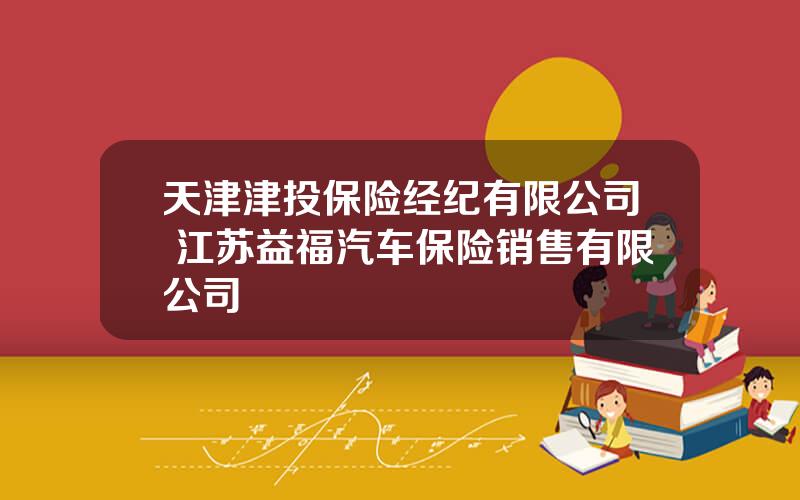 天津津投保险经纪有限公司 江苏益福汽车保险销售有限公司